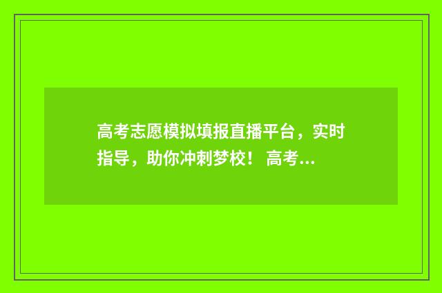 高考志愿模拟填报直播平台，实时指导，助你冲刺梦校！ 高考志愿模拟填报安徽