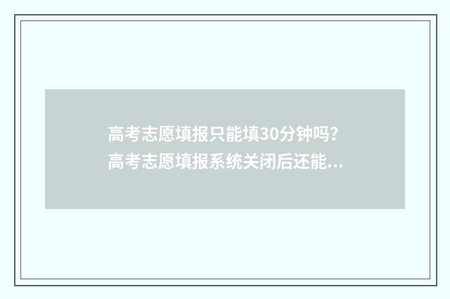 高考志愿填报只能填30分钟吗?高考志愿填报系统关闭后还能填报吗? 高考志愿填报只有15min