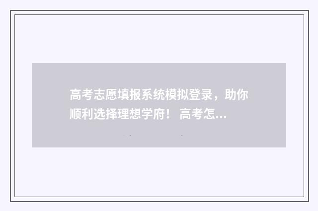 高考志愿填报系统模拟登录,助你顺利选择理想学府! 高考怎么报考志愿