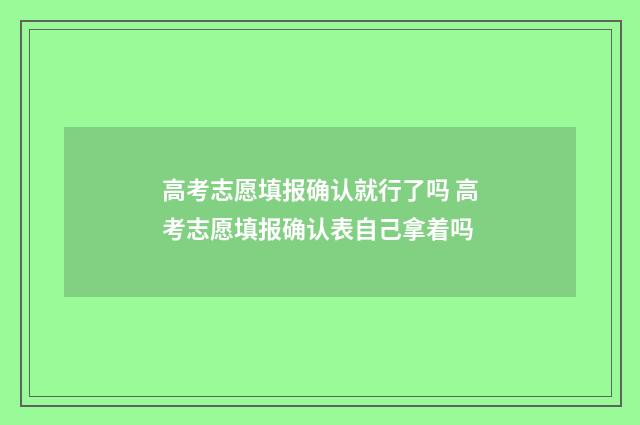 高考志愿填报确认就行了吗 高考志愿填报确认表自己拿着吗