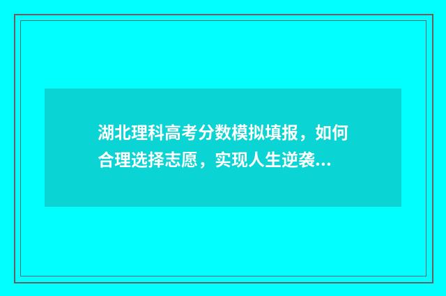 湖北理科高考分数模拟填报,如何合理选择志愿,实现人生逆袭? 湖北理科高考分数