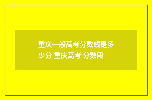 重庆一般高考分数线是多少分 重庆高考 分数段