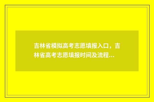吉林省模拟高考志愿填报入口,吉林省高考志愿填报时间及流程 吉林省模拟高考成绩查询