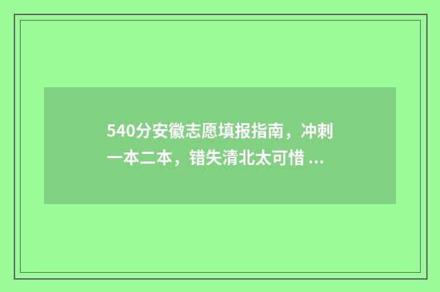 540分安徽志愿填报指南，冲刺一本二本，错失清北太可惜 安徽高考志愿录取顺序