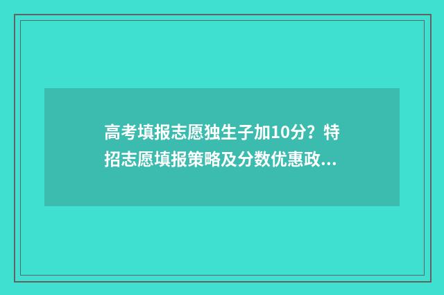 高考填报志愿独生子加10分？特招志愿填报策略及分数优惠政策详解 高考独立报名