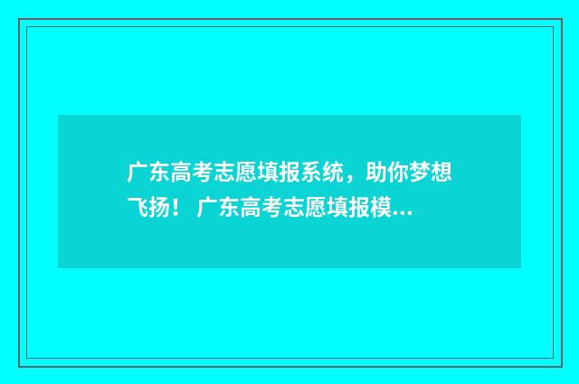 广东高考志愿填报系统，助你梦想飞扬！ 广东高考志愿填报模板