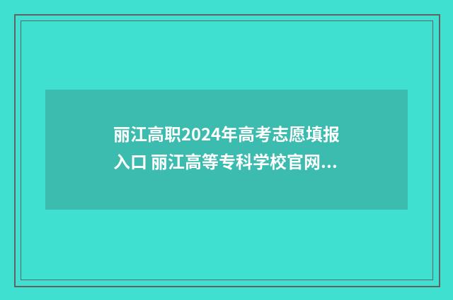丽江高职2024年高考志愿填报入口 丽江高等专科学校官网录取查询