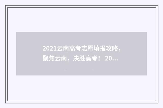 2021云南高考志愿填报攻略，聚焦云南，决胜高考！ 2021云南高考志愿填报最全知识点