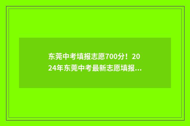 东莞中考填报志愿700分！2024年东莞中考最新志愿填报指南 东莞中考填报志愿规则