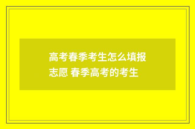高考春季考生怎么填报志愿 春季高考的考生