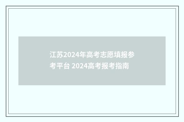 江苏2024年高考志愿填报参考平台 2024高考报考指南