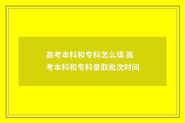 高考本科和专科怎么填 高考本科和专科录取批次时间
