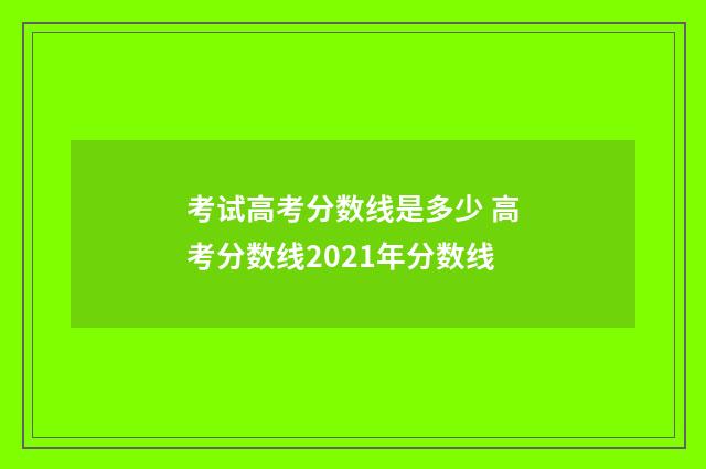 考试高考分数线是多少 高考分数线2021年分数线