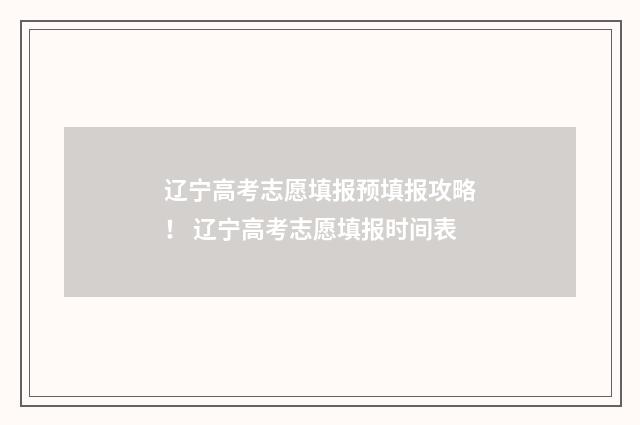 辽宁高考志愿填报预填报攻略! 辽宁高考志愿填报时间表
