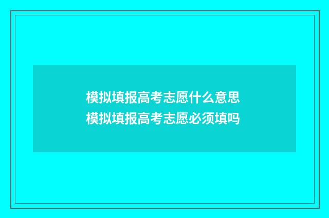 模拟填报高考志愿什么意思 模拟填报高考志愿必须填吗