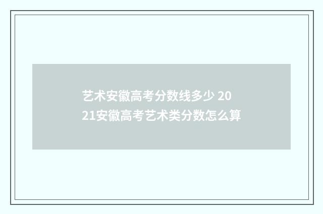 艺术安徽高考分数线多少 2021安徽高考艺术类分数怎么算