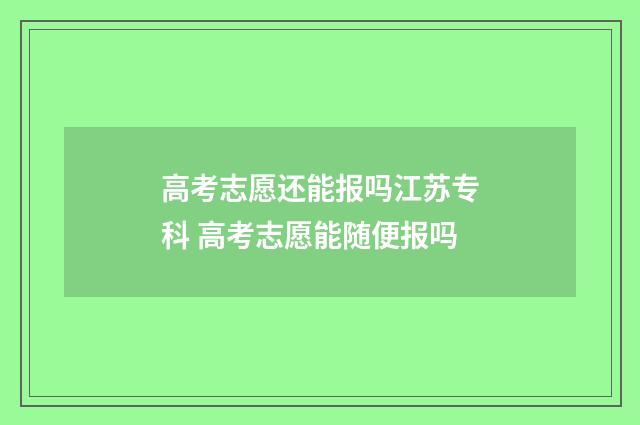 高考志愿还能报吗江苏专科 高考志愿能随便报吗