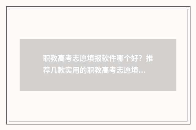职教高考志愿填报软件哪个好？推荐几款实用的职教高考志愿填报工具 职教高考志愿填报官网