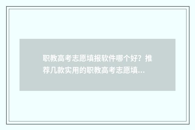 职教高考志愿填报软件哪个好？推荐几款实用的职教高考志愿填报工具 职教高考志愿填报官网