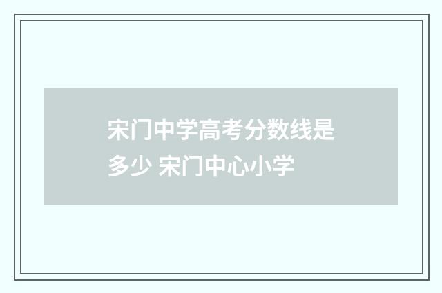 宋门中学高考分数线是多少 宋门中心小学