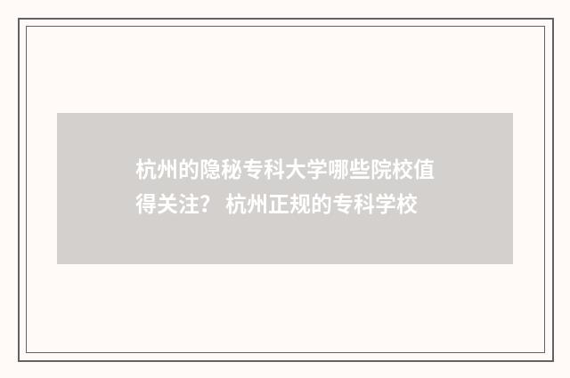 杭州的隐秘专科大学哪些院校值得关注？ 杭州正规的专科学校