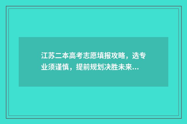 江苏二本高考志愿填报攻略,选专业须谨慎,提前规划决胜未来! 江苏高考二本线是多少