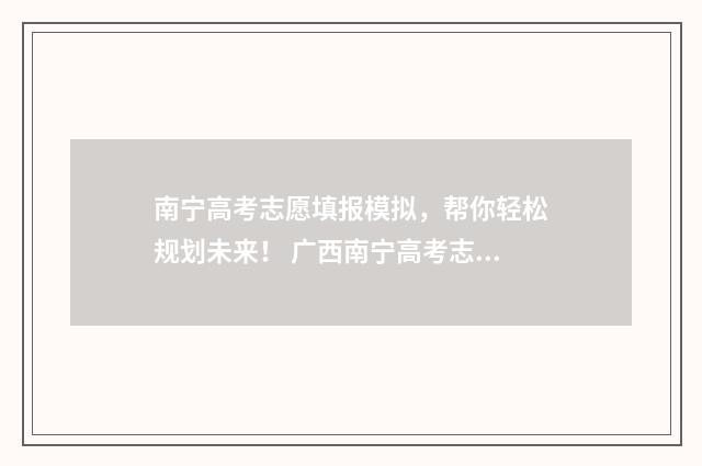 南宁高考志愿填报模拟，帮你轻松规划未来！ 广西南宁高考志愿咨询机构