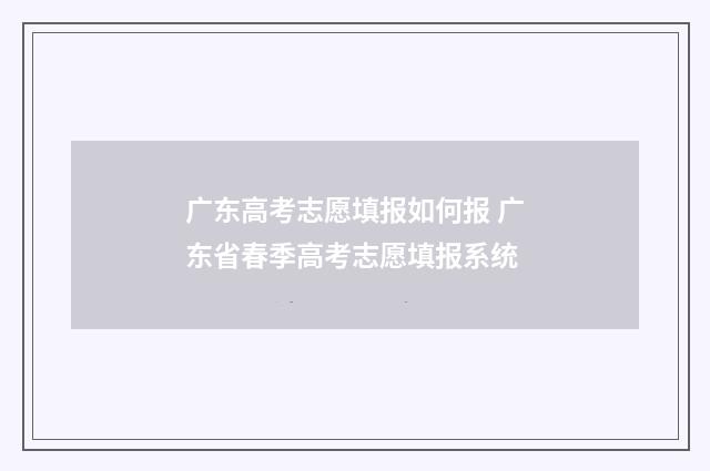 广东高考志愿填报如何报 广东省春季高考志愿填报系统