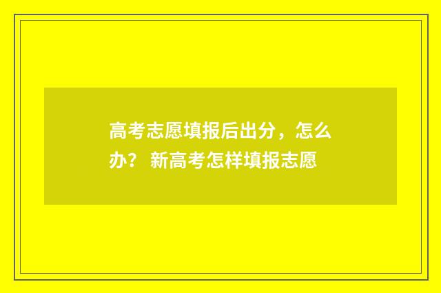 高考志愿填报后出分，怎么办？ 新高考怎样填报志愿