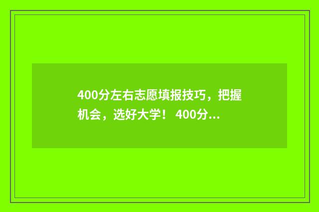 400分左右志愿填报技巧,把握机会,选好大学! 400分能填什么大学