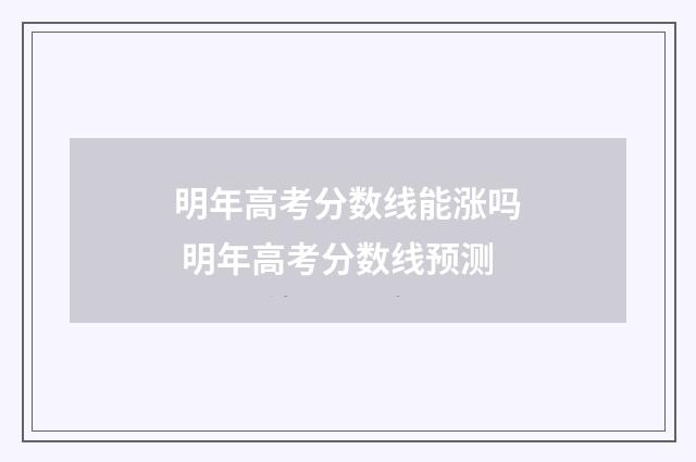 明年高考分数线能涨吗 明年高考分数线预测