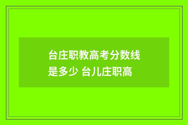 台庄职教高考分数线是多少 台儿庄职高