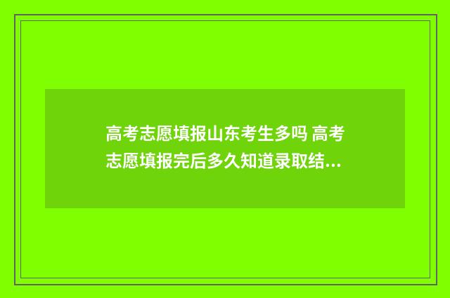 高考志愿填报山东考生多吗 高考志愿填报完后多久知道录取结果