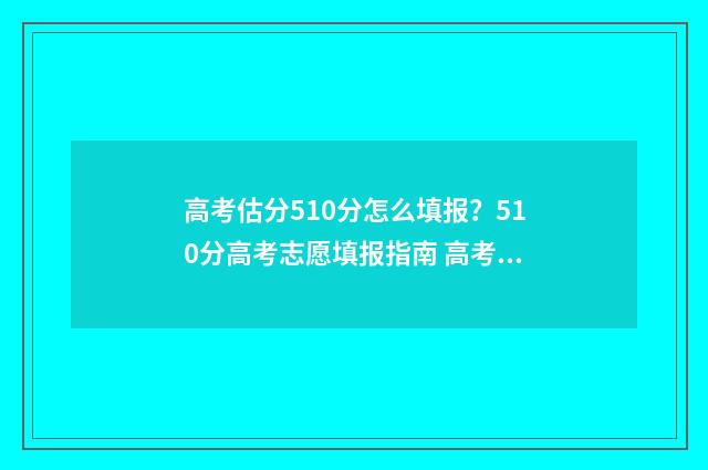 高考估分510分怎么填报？510分高考志愿填报指南 高考估分715