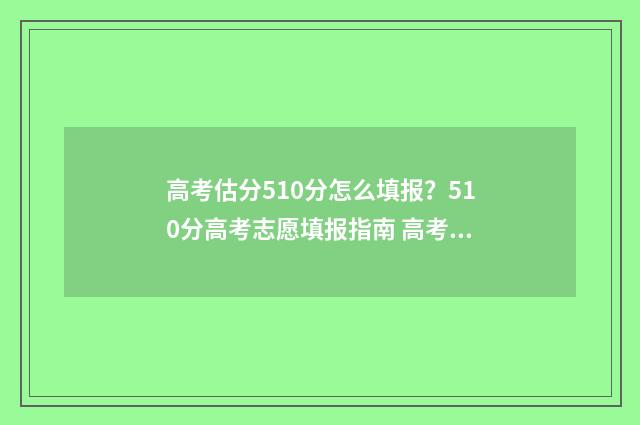 高考估分510分怎么填报？510分高考志愿填报指南 高考估分715