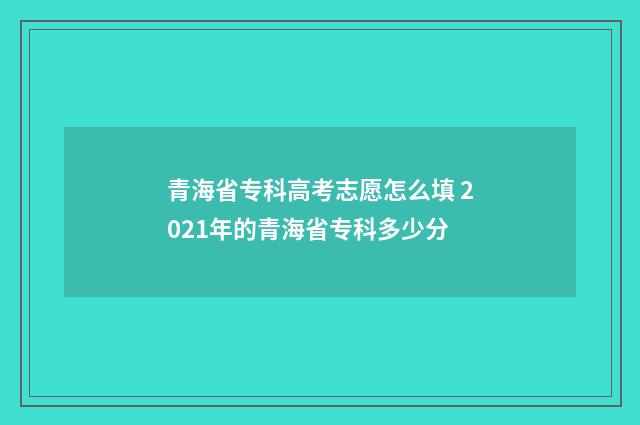 青海省专科高考志愿怎么填 2021年的青海省专科多少分