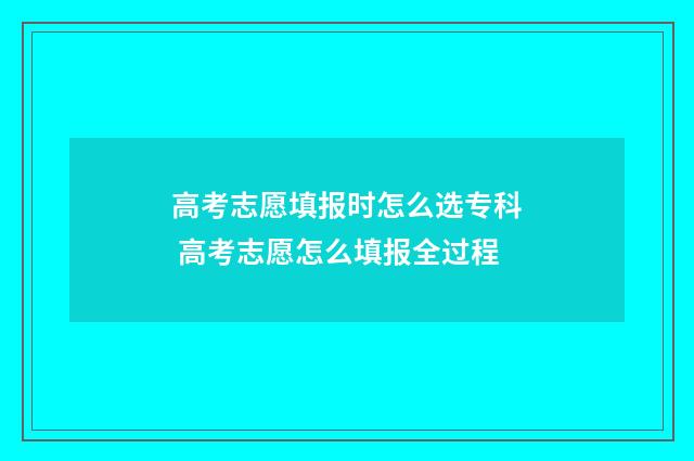 高考志愿填报时怎么选专科 高考志愿怎么填报全过程