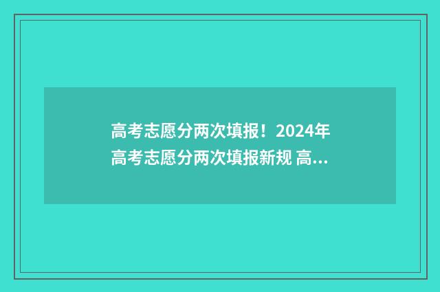 高考志愿分两次填报！2024年高考志愿分两次填报新规 高考两次填报志愿有没有冲突