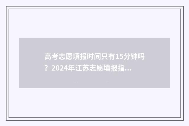 高考志愿填报时间只有15分钟吗?2024年江苏志愿填报指南 山西高考志愿填报时间