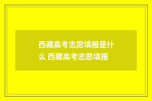 西藏高考志愿填报是什么 西藏高考志愿填报
