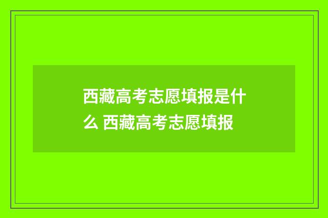 西藏高考志愿填报是什么 西藏高考志愿填报