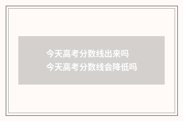 今天高考分数线出来吗 今天高考分数线会降低吗