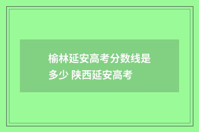 榆林延安高考分数线是多少 陕西延安高考