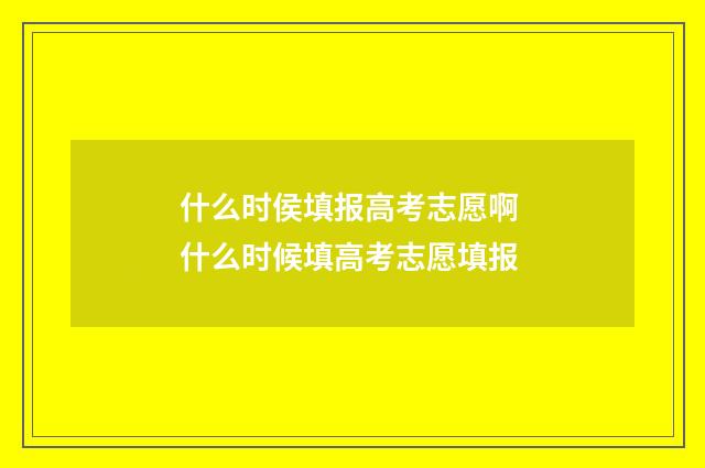 什么时侯填报高考志愿啊 什么时候填高考志愿填报