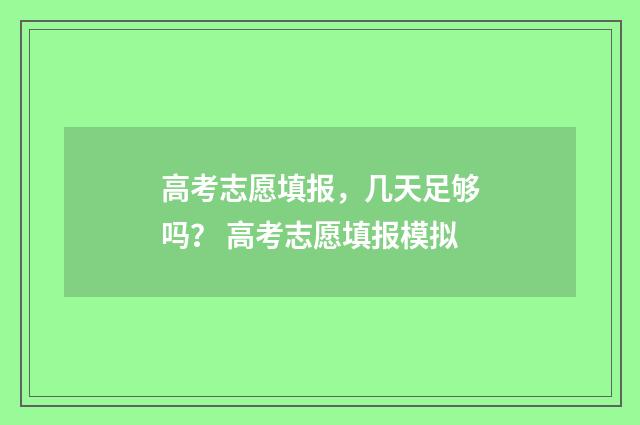 高考志愿填报,几天足够吗? 高考志愿填报模拟