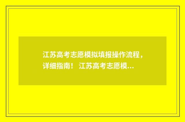 江苏高考志愿模拟填报操作流程，详细指南！ 江苏高考志愿模拟填报怎么填