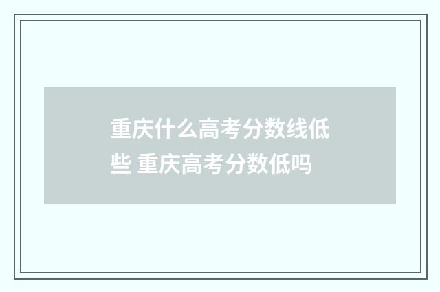 重庆什么高考分数线低些 重庆高考分数低吗