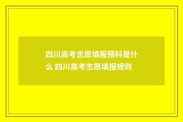 四川高考志愿填报预科是什么 四川高考志愿填报规则