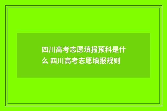四川高考志愿填报预科是什么 四川高考志愿填报规则