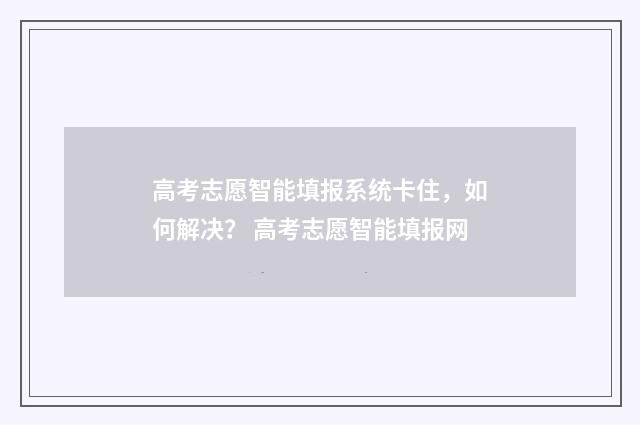 高考志愿智能填报系统卡住，如何解决？ 高考志愿智能填报网